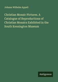 Produktbild: Christian Mosaic Pictures. A Catalogue of Reproductions of Christian Mosaics Exhibited in the South Kensington Museum