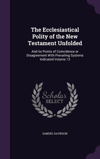 Produktbild: The Ecclesiastical Polity of the New Testament Unfolded: And its Points of Coincidence or Disagreement With Prevailing Systems Indicated Volume 13