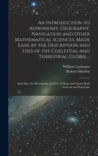 Produktbild: An Introduction to Astronomy, Geography, Navigation and Other Mathematical Sciences, Made Easie by the Description and Uses of the Coelestial and Terrestrial Globes ...