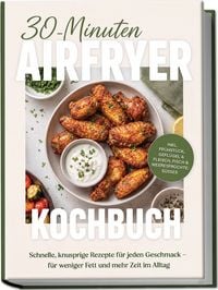 Produktbild: 30-Minuten Airfryer Kochbuch: Schnelle, knusprige Rezepte f&uuml;r jeden Geschmack &ndash; f&uuml;r weniger Fett und mehr Zeit im Alltag &ndash; inkl. Fr&uuml;hst&uuml;ck, Gefl&uuml;gel & Fleisch, Fisch & Meeresfr&uuml;chte, S&uuml;&szlig;es