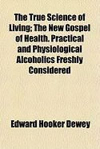 Produktbild: The True Science of Living; The New Gospel of Health. Practical and Physiological Alcoholics Freshly Considered
