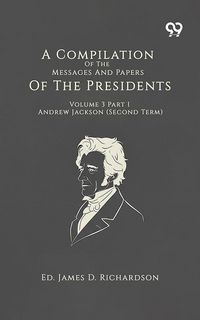 Produktbild: Compilation Of The Messages And Papers Of The Presidents Volume 3 Part 1 Andrew Jackson (Second Term)