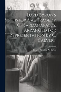 Produktbild: Lord Byron's Historical Tragedy Of Sardanapalus, Arranged For Representation By C. Calvert