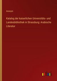 Produktbild: Katalog der kaiserlichen Universit&auml;ts- und Landesbibliothek in Strassburg: Arabische Literatur