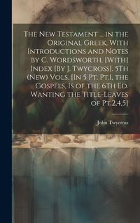 Produktbild: The New Testament ... in the Original Greek, With Introductions and Notes by C. Wordsworth. [With] Index [By J. Twycross]. 5Th (New) Vols. [In 5 Pt. P