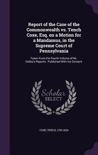 Produktbild: Report of the Case of the Commonwealth vs. Tench Coxe, Esq. on a Motion for a Mandamus, in the Supreme Court of Pennsylvania