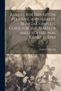 Produktbild: Rabbits for Exhibition, Pleasure, and Market, Being a Complete Guide for the Amateur and Professional Rabbit Keeper