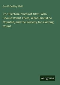 Produktbild: The Electoral Votes of 1876. Who Should Count Them, What Should be Counted, and the Remedy for a Wrong Count