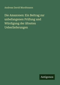 Produktbild: Die Amazonen: Ein Beitrag zur unbefangenen Pr&uuml;fung und W&uuml;rdigung der &auml;ltesten Ueberlieferungen