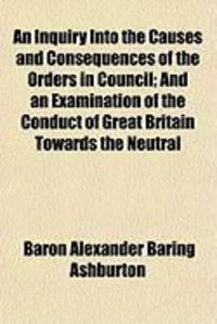 Produktbild: An Inquiry Into the Causes and Consequences of the Orders in Council; And an Examination of the Conduct of Great Britain Towards the Neutral