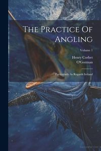 Produktbild: The Practice Of Angling: Particularly As Regards Ireland; Volume 1