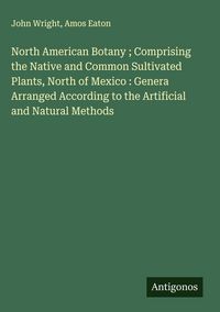 Produktbild: North American Botany ; Comprising the Native and Common Sultivated Plants, North of Mexico : Genera Arranged According to the Artificial and Natural