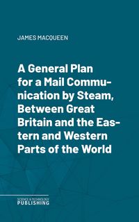 Produktbild: A General Plan for a Mail Communication by Steam, Between Great Britain and the Eastern and Western Parts of the World