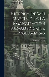 Produktbild: Historia De San Mart&iacute;n Y De La Emancipaci&oacute;n Sud-Americana, Volumes 5-6