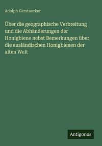 Produktbild: &Uuml;ber die geographische Verbreitung und die Abh&auml;nderungen der Honigbiene nebst Bemerkungen &uuml;ber die ausl&auml;ndischen Honigbienen der alten Welt