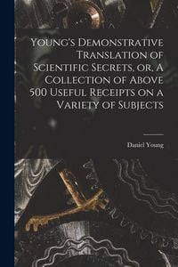 Produktbild: Young's Demonstrative Translation of Scientific Secrets, or, A Collection of Above 500 Useful Receipts on a Variety of Subjects [microform]