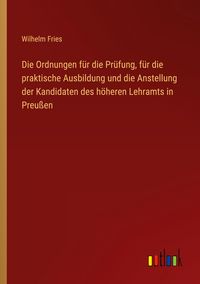 Produktbild: Die Ordnungen f&uuml;r die Pr&uuml;fung, f&uuml;r die praktische Ausbildung und die Anstellung der Kandidaten des h&ouml;heren Lehramts in Preu&szlig;en