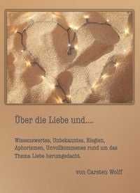 Produktbild: &Uuml;ber die Liebe und..Wissenswertes, Unbekanntes, Elegien, Aphorismen, Unvollkommenes rund um das Thema Liebe herumgedacht