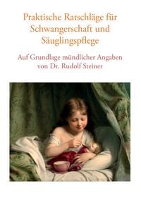 Produktbild: Praktische Ratschl&auml;ge f&uuml;r Schwangerschaft und S&auml;uglingspflege auf Grundlage m&uuml;ndlicher Angaben von Dr. Rudolf Steiner