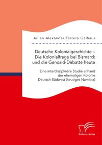 Produktbild: Deutsche Kolonialgeschichte - Die Kolonialfrage bei Bismarck und die Genozid-Debatte heute: Eine interdisziplin&auml;re Studie anhand der ehemaligen Kolonie Deutsch-S&uuml;dwest (heutiges Namibia)