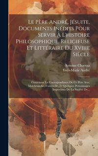 Produktbild: Le P&egrave;re Andr&eacute;, J&eacute;suite, Documents In&eacute;dits Pour Servir &Agrave; L'histoire Philosophique, Religieuse Et Litt&eacute;raire Du Xviiie Si&egrave;cle: Contenant La Correspondan
