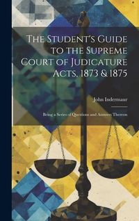 Produktbild: The Student's Guide to the Supreme Court of Judicature Acts, 1873 & 1875; Being a Series of Questions and Answers Thereon