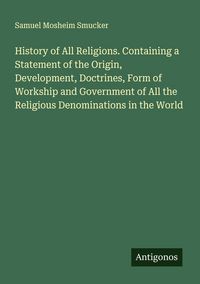 Produktbild: History of All Religions. Containing a Statement of the Origin, Development, Doctrines, Form of Workship and Government of All the Religious Denominat