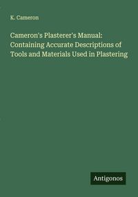 Produktbild: Cameron's Plasterer's Manual: Containing Accurate Descriptions of Tools and Materials Used in Plastering