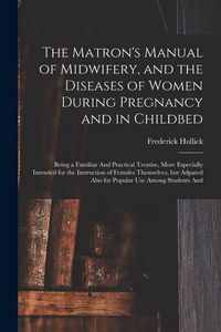 Produktbild: The Matron's Manual of Midwifery, and the Diseases of Women During Pregnancy and in Childbed: Being a Familiar And Practical Treatise, More Especially