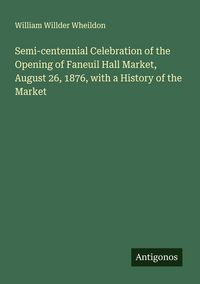 Produktbild: Semi-centennial Celebration of the Opening of Faneuil Hall Market, August 26, 1876, with a History of the Market