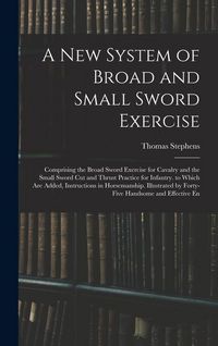 Produktbild: A New System of Broad and Small Sword Exercise: Comprising the Broad Sword Exercise for Cavalry and the Small Sword Cut and Thrust Practice for Infant