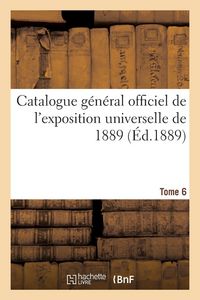 Produktbild: Catalogue G&eacute;n&eacute;ral Officiel de l'Exposition Universelle de 1889. Tome 6