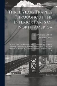 Produktbild: Three Years Travels Throughout the Interior Parts of North America: For More Than Five Thousand Miles, Containing an Account of the Great Lakes, and A