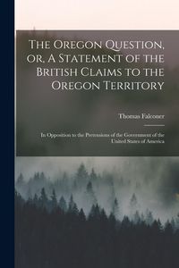 Produktbild: The Oregon Question, or, A Statement of the British Claims to the Oregon Territory [microform]: in Opposition to the Pretensions of the Government of