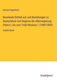 Produktbild: Russlands Einflu&szlig; auf, und Beziehungen zu Deutschland vom Beginne der Alleinregierung Peters I. bis zum Tode Nikolaus I. (1689-1855)