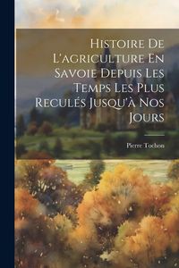 Produktbild: Histoire De L'agriculture En Savoie Depuis Les Temps Les Plus Recul&eacute;s Jusqu'&agrave; Nos Jours