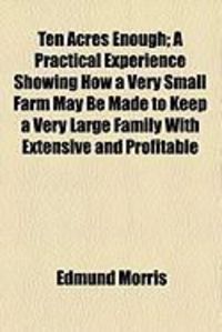 Produktbild: Ten Acres Enough; A Practical Experience Showing How a Very Small Farm May Be Made to Keep a Very Large Family with Extensive and Profitable