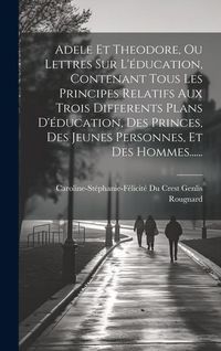 Produktbild: Adele Et Theodore, Ou Lettres Sur L'&eacute;ducation, Contenant Tous Les Principes Relatifs Aux Trois Differents Plans D'&eacute;ducation, Des Princes, Des Jeunes P