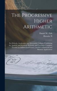 Produktbild: The Progressive Higher Arithmetic: For Schools, Academies, and Mercantile Colleges, Combining the Analytic and Synthetic Methods, and Forming a Comple