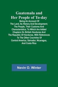 Produktbild: Guatemala and Her People of To-day; Being an Account of the Land, Its History and Development; the People, Their Customs and Characteristics; to Which