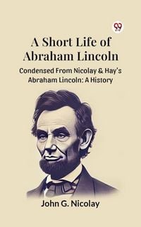 Produktbild: A Short Life Of Abraham Lincoln Condensed From Nicolay & Hay's Abraham Lincoln: A History