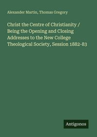 Produktbild: Christ the Centre of Christianity / Being the Opening and Closing Addresses to the New College Theological Society, Session 1882-83