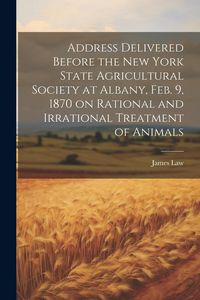 Produktbild: Address Delivered Before the New York State Agricultural Society at Albany, Feb. 9, 1870 on Rational and Irrational Treatment of Animals