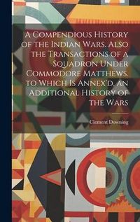 Produktbild: A Compendious History of the Indian Wars. Also the Transactions of a Squadron Under Commodore Matthews. to Which Is Annex'd, an Additional History of