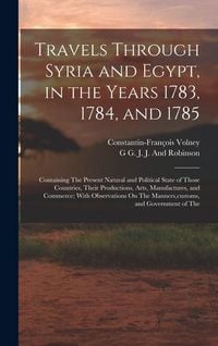 Produktbild: Travels Through Syria and Egypt, in the Years 1783, 1784, and 1785: Containing The Present Natural and Political State of Those Countries, Their Produ