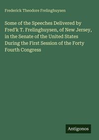 Produktbild: Some of the Speeches Delivered by Fred'k T. Frelinghuysen, of New Jersey, in the Senate of the United States During the First Session of the Forty Fou