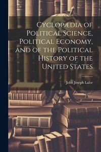 Produktbild: Cyclop&aelig;dia of Political Science, Political Economy, and of the Political History of the United States