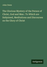 Produktbild: The Glorious Mystery of the Person of Christ, God and Man : To Which are Subjoined, Meditations and Discourses on the Glory of Christ
