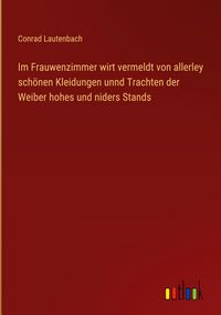 Produktbild: Im Frauwenzimmer wirt vermeldt von allerley sch&ouml;nen Kleidungen unnd Trachten der Weiber hohes und niders Stands