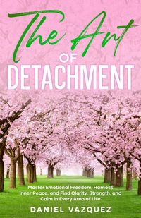 Produktbild: The Art of Detachment: Master Emotional Freedom, Harness Inner Peace, and Find Clarity, Strength, and Calm in Every Area of Life